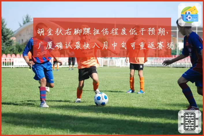 胡金秋右脚踝扭伤程度低于预期,广厦确认最快八月中旬可重返赛场