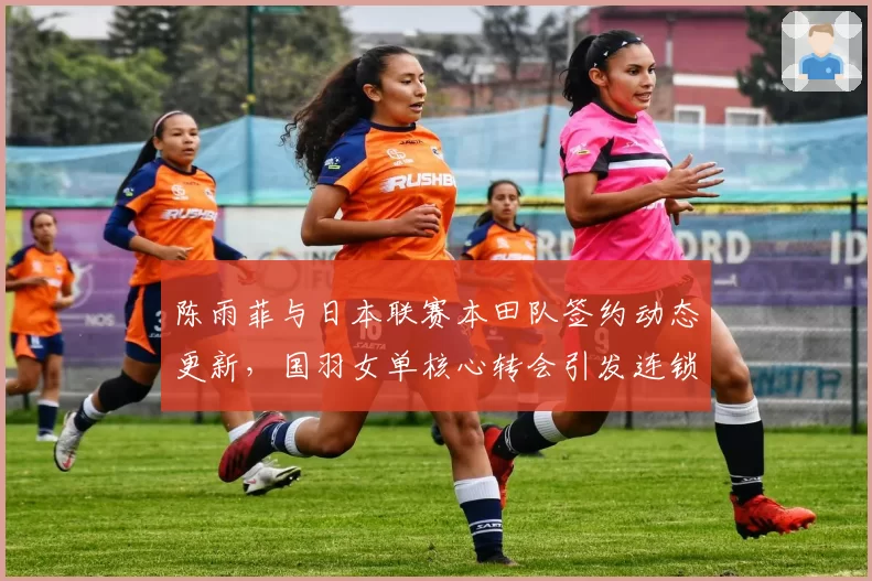陈雨菲与日本联赛本田队签约动态更新,国羽女单核心转会引发连锁反应