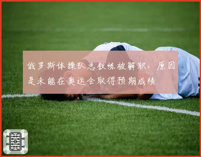 俄罗斯体操队总教练被解职,原因是未能在奥运会取得预期成绩