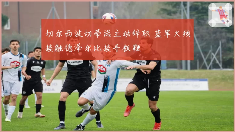 切尔西波切蒂诺主动辞职 蓝军火线接触德泽尔比接手教鞭