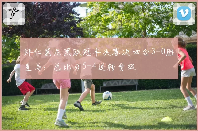 拜仁慕尼黑欧冠半决赛次回合3-0胜皇马,总比分5-4逆转晋级