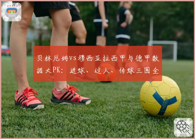 贝林厄姆vs穆西亚拉西甲与德甲数据大PK:进球、过人、传球三围全面拆解