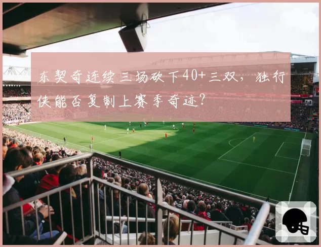 东契奇连续三场砍下40+三双，独行侠能否复制上赛季奇迹？