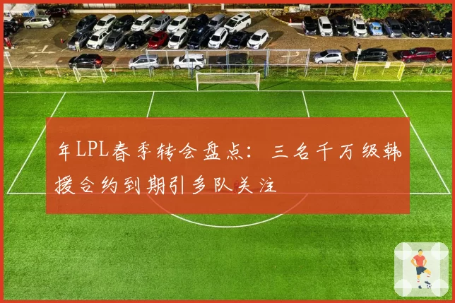 年LPL春季转会盘点：三名千万级韩援合约到期引多队关注