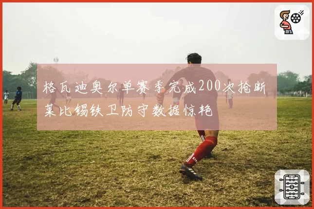 格瓦迪奥尔单赛季完成200次抢断 莱比锡铁卫防守数据惊艳