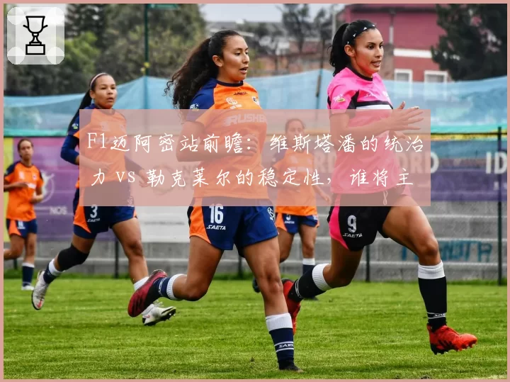 F1迈阿密站前瞻：维斯塔潘的统治力 vs 勒克莱尔的稳定性，谁将主导赛季走势？