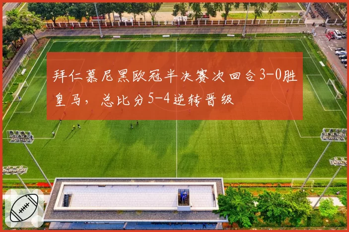 拜仁慕尼黑欧冠半决赛次回合3-0胜皇马,总比分5-4逆转晋级