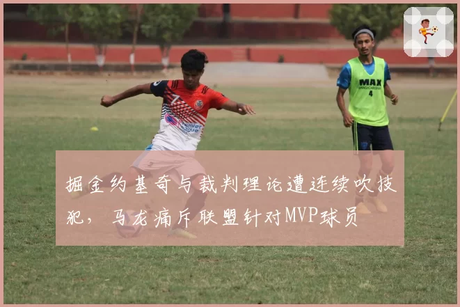 掘金约基奇与裁判理论遭连续吹技犯,马龙痛斥联盟针对MVP球员