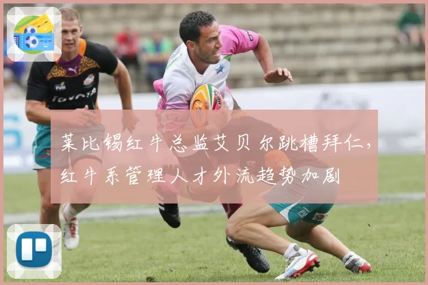 莱比锡红牛总监艾贝尔跳槽拜仁，红牛系管理人才外流趋势加剧