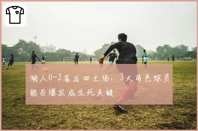 湖人0-2落后回主场,3大角色球员能否爆发成生死关键