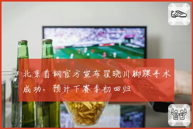 北京首钢官方宣布翟晓川脚踝手术成功，预计下赛季初回归