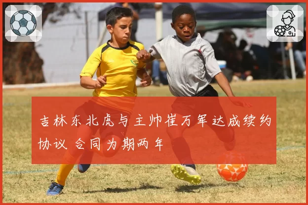吉林东北虎与主帅崔万军达成续约协议 合同为期两年