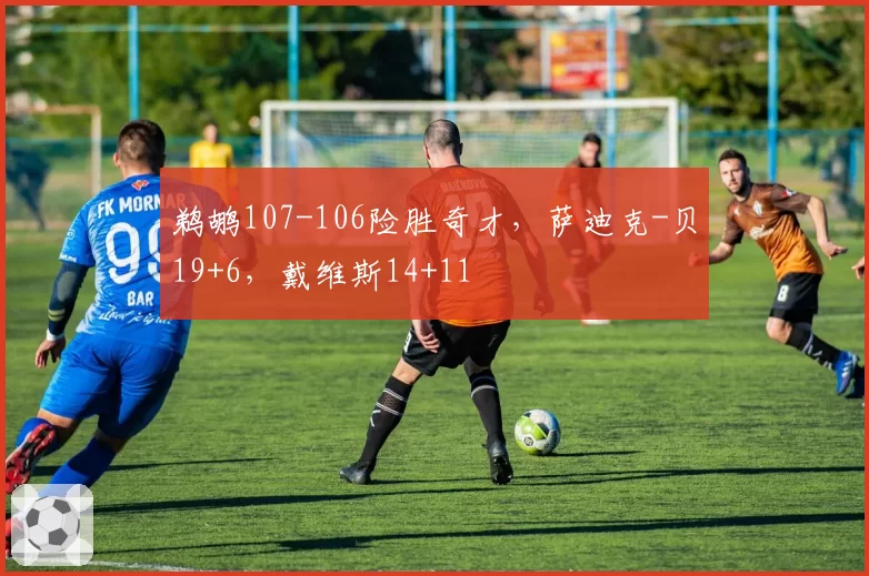 鹈鹕107-106险胜奇才,萨迪克-贝19+6,戴维斯14+11