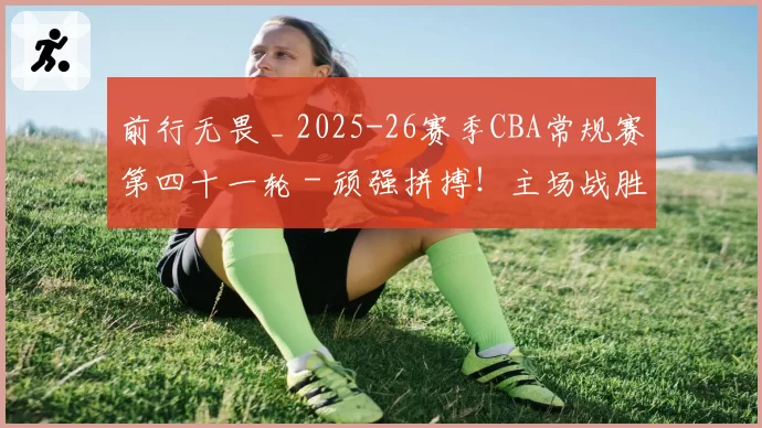 前行无畏 _ 2025-26赛季CBA常规赛第四十一轮 - 顽强拼搏！主场战胜福建！