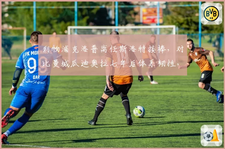 利物浦克洛普离任斯洛特接棒,对比曼城瓜迪奥拉七年后体系韧性,重建难度不同