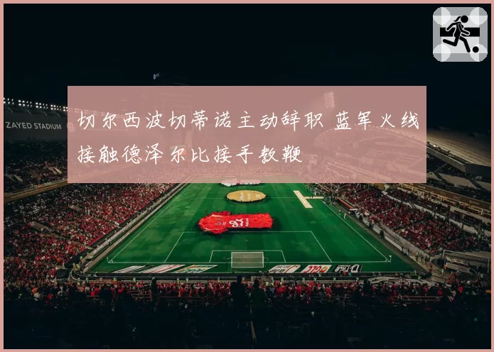 切尔西波切蒂诺主动辞职 蓝军火线接触德泽尔比接手教鞭