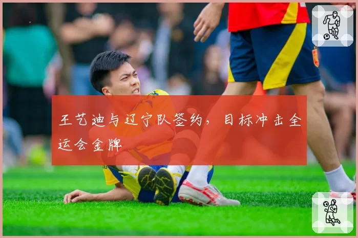王艺迪与辽宁队签约,目标冲击全运会金牌