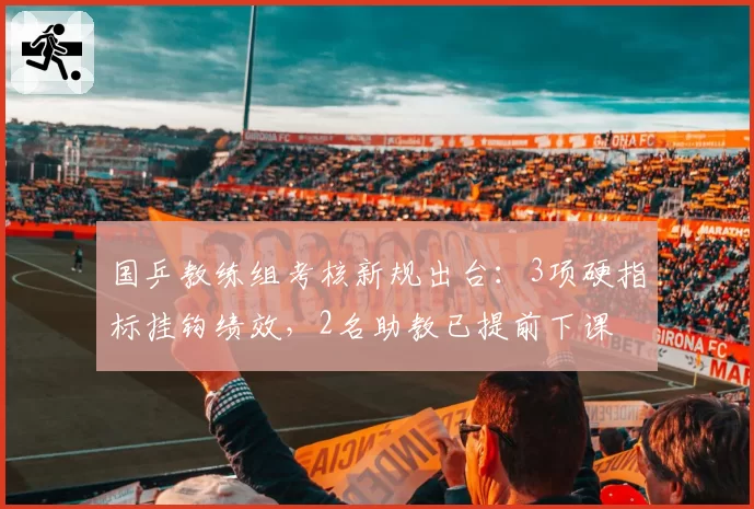 国乒教练组考核新规出台：3项硬指标挂钩绩效，2名助教已提前下课