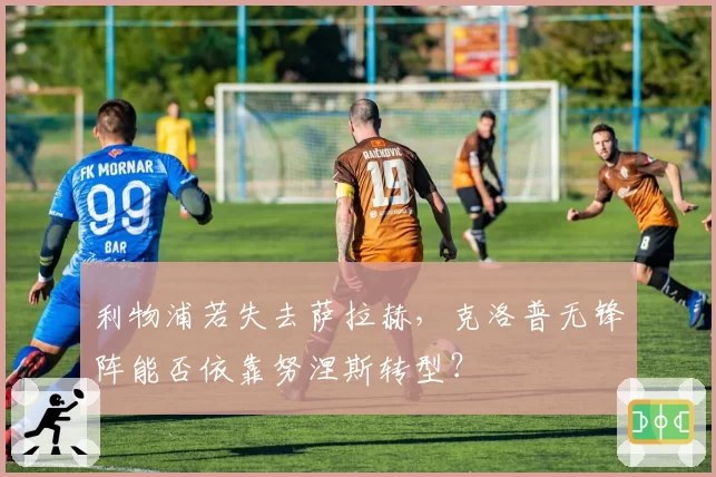 利物浦若失去萨拉赫，克洛普无锋阵能否依靠努涅斯转型？