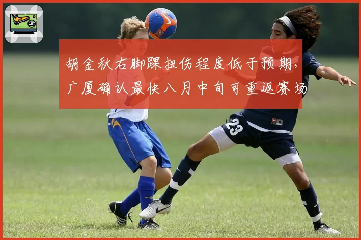 胡金秋右脚踝扭伤程度低于预期,广厦确认最快八月中旬可重返赛场