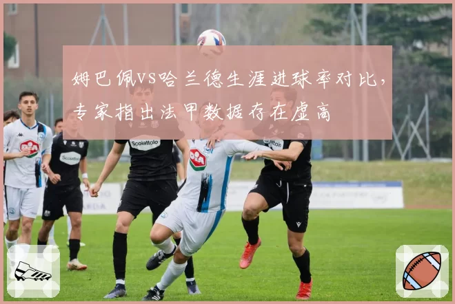 姆巴佩vs哈兰德生涯进球率对比，专家指出法甲数据存在虚高