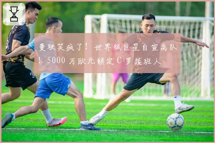 曼联笑疯了！世界级巨星自宣离队！5000 万欧元锁定 C 罗接班人
