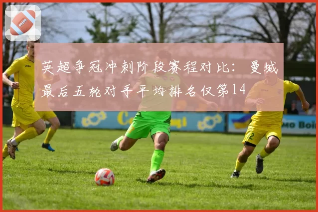 英超争冠冲刺阶段赛程对比：曼城最后五轮对手平均排名仅第14