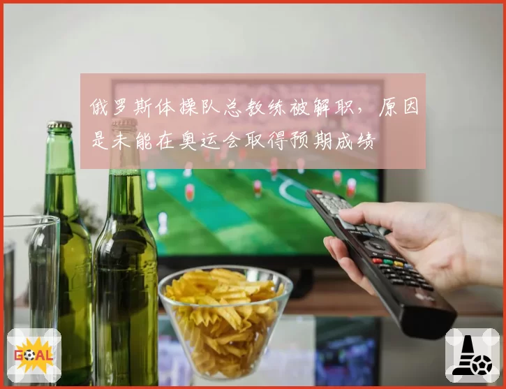 俄罗斯体操队总教练被解职,原因是未能在奥运会取得预期成绩