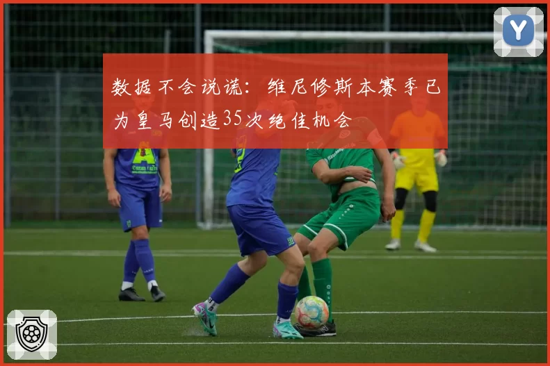 数据不会说谎：维尼修斯本赛季已为皇马创造35次绝佳机会