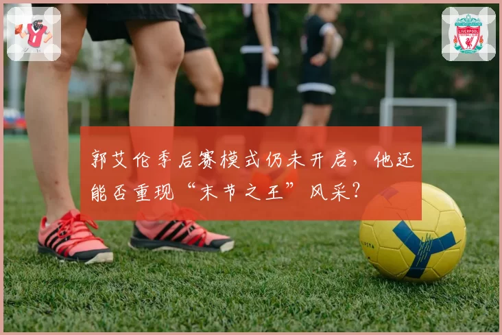 郭艾伦季后赛模式仍未开启，他还能否重现“末节之王”风采？