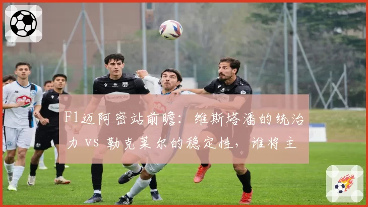 F1迈阿密站前瞻：维斯塔潘的统治力 vs 勒克莱尔的稳定性，谁将主导赛季走势？