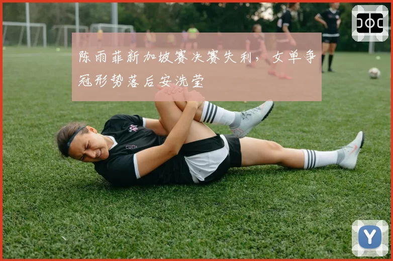 陈雨菲新加坡赛决赛失利，女单争冠形势落后安洗莹