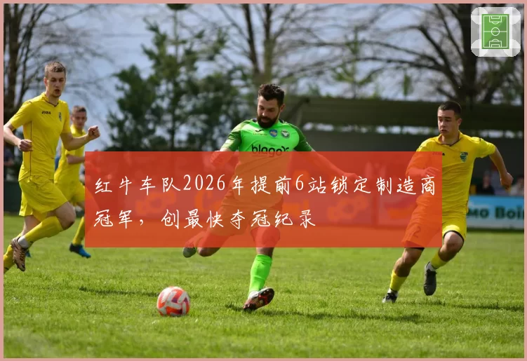 红牛车队2026年提前6站锁定制造商冠军,创最快夺冠纪录