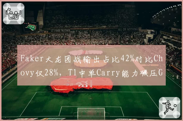 Faker大龙团战输出占比42%对比Chovy仅28%，T1中单Carry能力碾压GEN决胜局