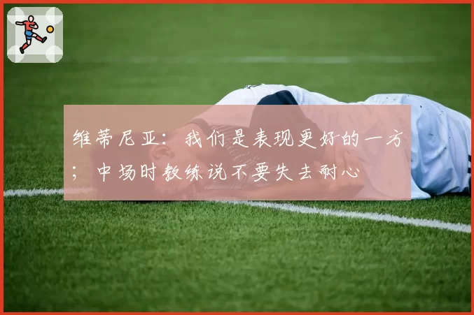 维蒂尼亚：我们是表现更好的一方；中场时教练说不要失去耐心