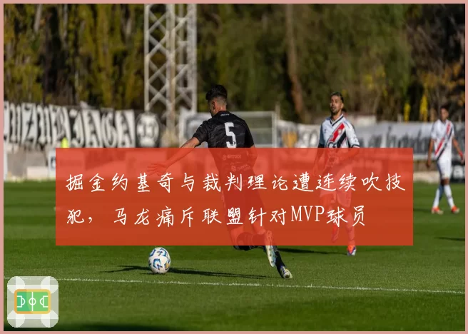 掘金约基奇与裁判理论遭连续吹技犯,马龙痛斥联盟针对MVP球员