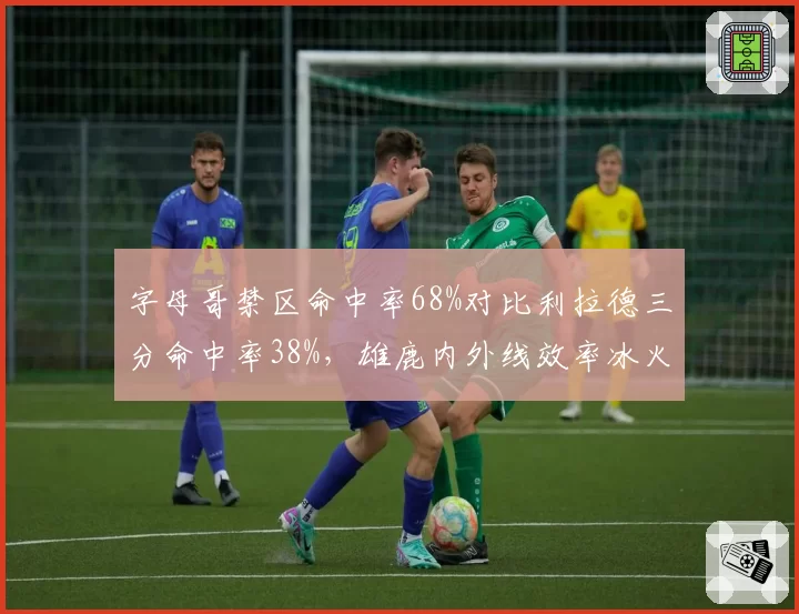 字母哥禁区命中率68%对比利拉德三分命中率38%，雄鹿内外线效率冰火两重天