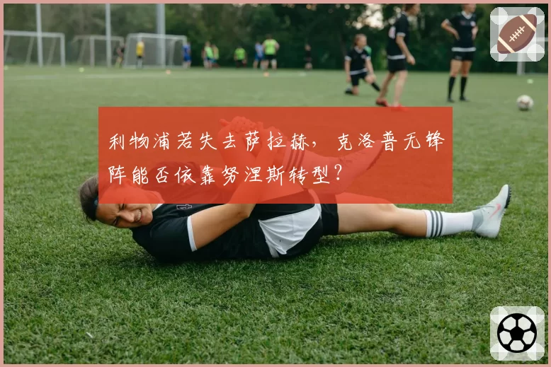 利物浦若失去萨拉赫，克洛普无锋阵能否依靠努涅斯转型？