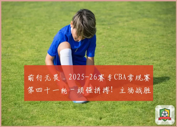 前行无畏 _ 2025-26赛季CBA常规赛第四十一轮 - 顽强拼搏！主场战胜福建！