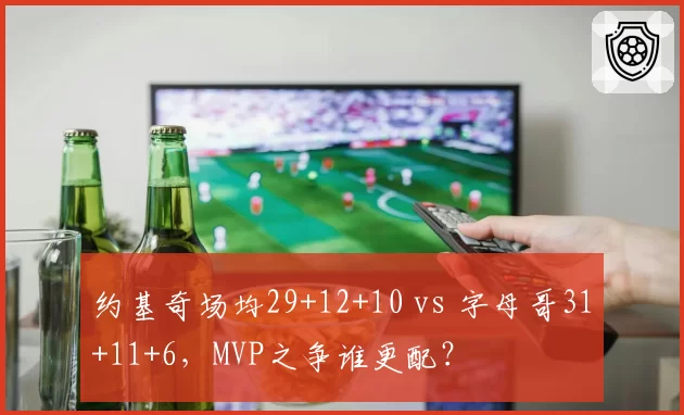 约基奇场均29+12+10 vs 字母哥31+11+6，MVP之争谁更配？