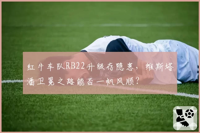 红牛车队RB22升级存隐患，维斯塔潘卫冕之路能否一帆风顺？
