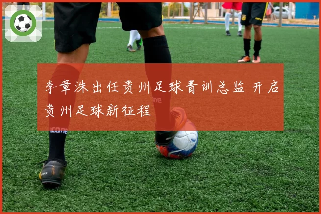 李章洙出任贵州足球青训总监 开启贵州足球新征程