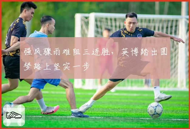 强风骤雨难阻三连胜，英博踏出圆梦路上坚实一步