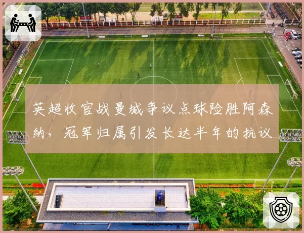 英超收官战曼城争议点球险胜阿森纳,冠军归属引发长达半年的抗议