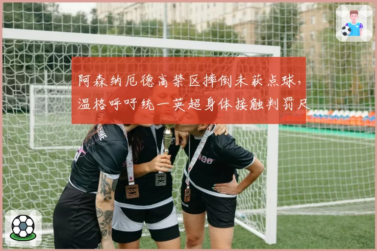 阿森纳厄德高禁区摔倒未获点球,温格呼吁统一英超身体接触判罚尺度