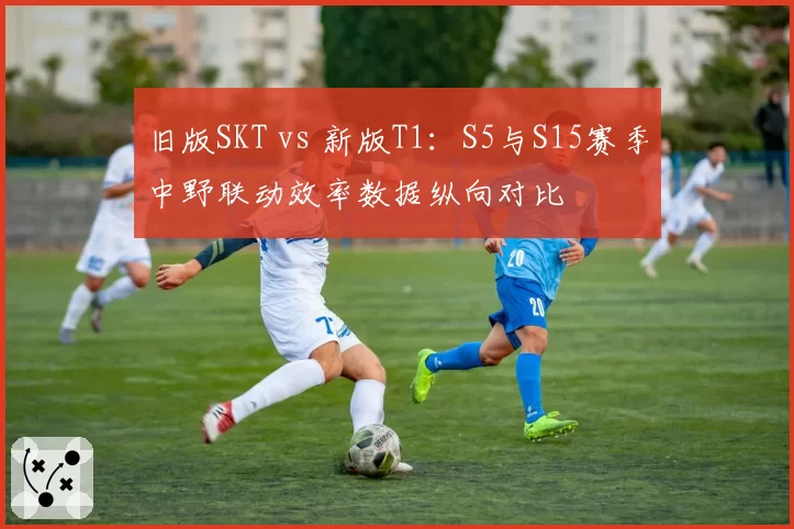 旧版SKT vs 新版T1：S5与S15赛季中野联动效率数据纵向对比
