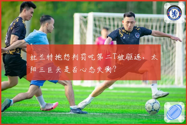 杜兰特抱怨判罚吃第二T被驱逐，太阳三巨头是否心态失衡？
