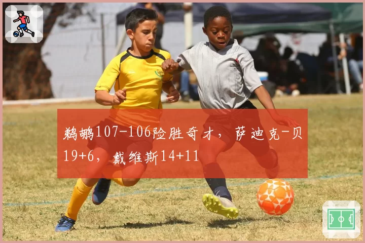 鹈鹕107-106险胜奇才,萨迪克-贝19+6,戴维斯14+11