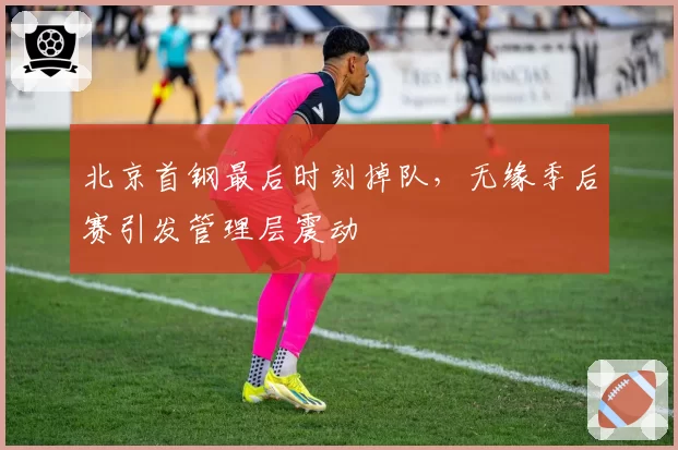 北京首钢最后时刻掉队，无缘季后赛引发管理层震动
