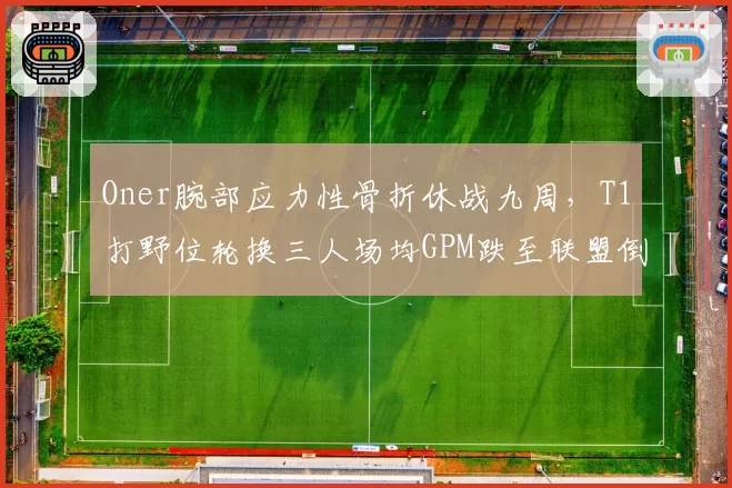 Oner腕部应力性骨折休战九周，T1打野位轮换三人场均GPM跌至联盟倒数